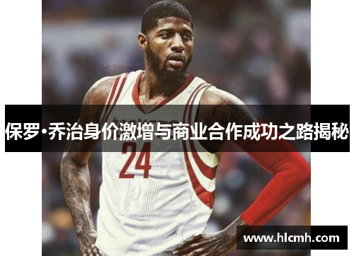 保罗·乔治身价激增与商业合作成功之路揭秘