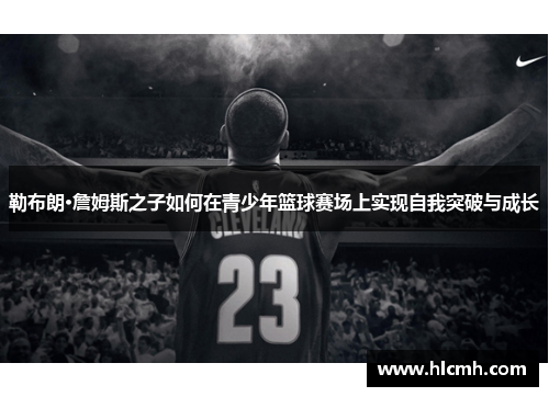 勒布朗·詹姆斯之子如何在青少年篮球赛场上实现自我突破与成长