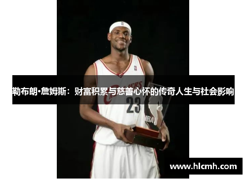 勒布朗·詹姆斯：财富积累与慈善心怀的传奇人生与社会影响