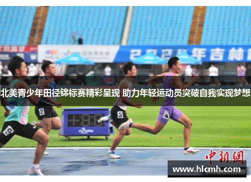 北美青少年田径锦标赛精彩呈现 助力年轻运动员突破自我实现梦想 北美青少年田径锦标赛精彩呈现 助力年轻运动员突破自我实现梦想