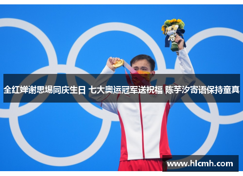 全红婵谢思埸同庆生日 七大奥运冠军送祝福 陈芋汐寄语保持童真 全红婵谢思埸同庆生日 七大奥运冠军送祝福 陈芋汐寄语保持童真