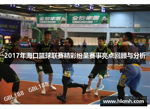 2017年海口篮球联赛精彩纷呈赛事亮点回顾与分析