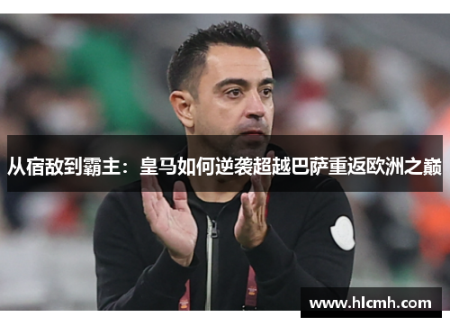 从宿敌到霸主:皇马如何逆袭超越巴萨重返欧洲之巅 从宿敌到霸主:皇马如何逆袭超越巴萨重返欧洲之巅