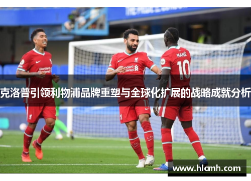 克洛普引领利物浦品牌重塑与全球化扩展的战略成就分析 克洛普引领利物浦品牌重塑与全球化扩展的战略成就分析