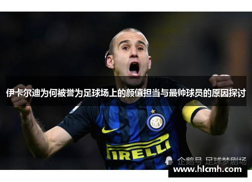伊卡尔迪为何被誉为足球场上的颜值担当与最帅球员的原因探讨 伊卡尔迪为何被誉为足球场上的颜值担当与最帅球员的原因探讨