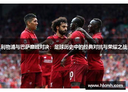 利物浦与巴萨巅峰对决:足球历史中的经典对抗与荣耀之战 利物浦与巴萨巅峰对决:足球历史中的经典对抗与荣耀之战