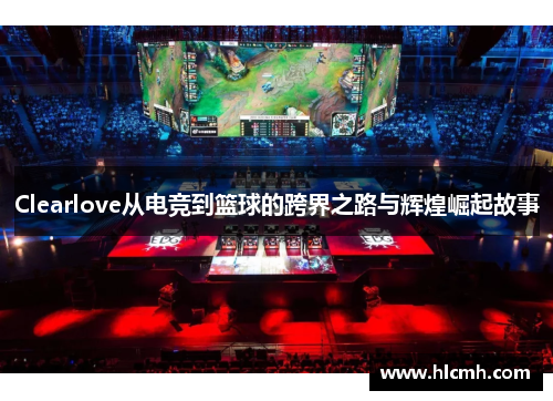 Clearlove从电竞到篮球的跨界之路与辉煌崛起故事 Clearlove从电竞到篮球的跨界之路与辉煌崛起故事