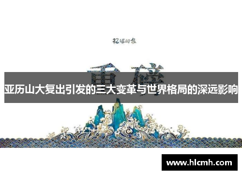 亚历山大复出引发的三大变革与世界格局的深远影响 亚历山大复出引发的三大变革与世界格局的深远影响