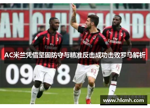 AC米兰凭借坚固防守与精准反击成功击败罗马解析 AC米兰凭借坚固防守与精准反击成功击败罗马解析