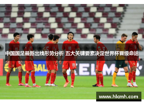 中国国足最新出线形势分析 五大关键要素决定世界杯晋级命运 中国国足最新出线形势分析 五大关键要素决定世界杯晋级命运