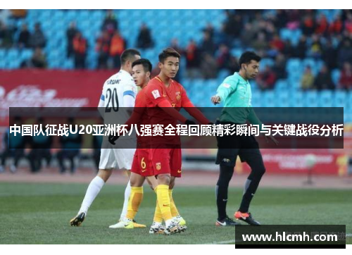中国队征战U20亚洲杯八强赛全程回顾精彩瞬间与关键战役分析 中国队征战U20亚洲杯八强赛全程回顾精彩瞬间与关键战役分析