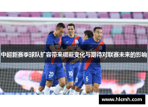 中超新赛季球队扩容带来哪些变化与期待对联赛未来的影响 中超新赛季球队扩容带来哪些变化与期待对联赛未来的影响