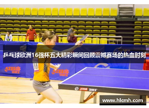 乒乓球欧洲16强杯五大精彩瞬间回顾震撼赛场的热血时刻