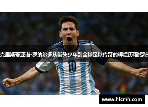 克里斯蒂亚诺·罗纳尔多从街头少年到全球足球传奇的辉煌历程揭秘 克里斯蒂亚诺·罗纳尔多从街头少年到全球足球传奇的辉煌历程揭秘