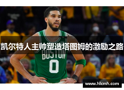 凯尔特人主帅塑造塔图姆的激励之路 凯尔特人主帅塑造塔图姆的激励之路