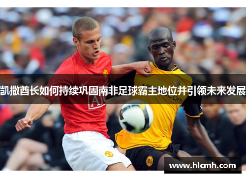 凯撒酋长如何持续巩固南非足球霸主地位并引领未来发展 凯撒酋长如何持续巩固南非足球霸主地位并引领未来发展