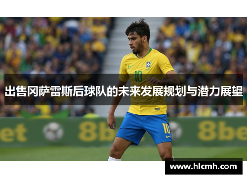 出售冈萨雷斯后球队的未来发展规划与潜力展望 出售冈萨雷斯后球队的未来发展规划与潜力展望