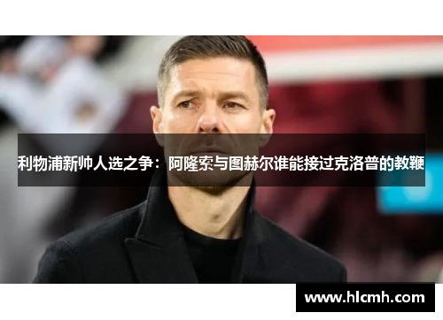 利物浦新帅人选之争:阿隆索与图赫尔谁能接过克洛普的教鞭 利物浦新帅人选之争:阿隆索与图赫尔谁能接过克洛普的教鞭