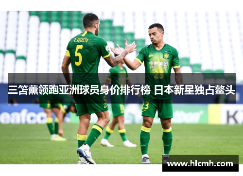 三笘薰领跑亚洲球员身价排行榜 日本新星独占鳌头 三笘薰领跑亚洲球员身价排行榜 日本新星独占鳌头