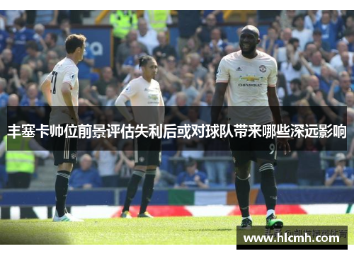 丰塞卡帅位前景评估失利后或对球队带来哪些深远影响