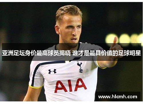 亚洲足坛身价最高球员揭晓 谁才是最具价值的足球明星 亚洲足坛身价最高球员揭晓 谁才是最具价值的足球明星
