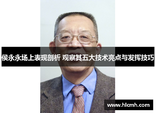 侯永永场上表现剖析 观察其五大技术亮点与发挥技巧