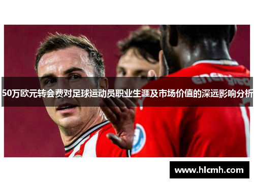 50万欧元转会费对足球运动员职业生涯及市场价值的深远影响分析