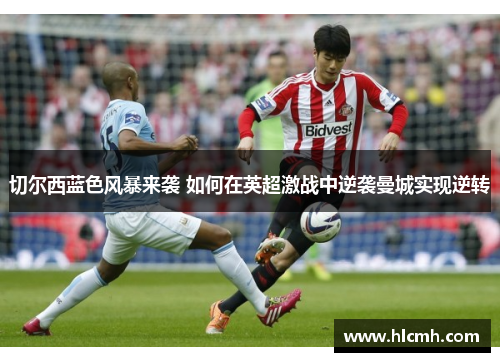 切尔西蓝色风暴来袭 如何在英超激战中逆袭曼城实现逆转