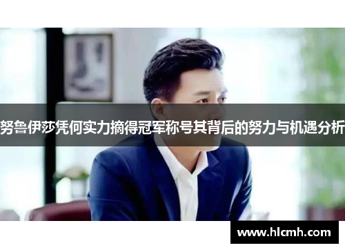 努鲁伊莎凭何实力摘得冠军称号其背后的努力与机遇分析