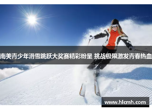 南美青少年滑雪跳跃大奖赛精彩纷呈 挑战极限激发青春热血