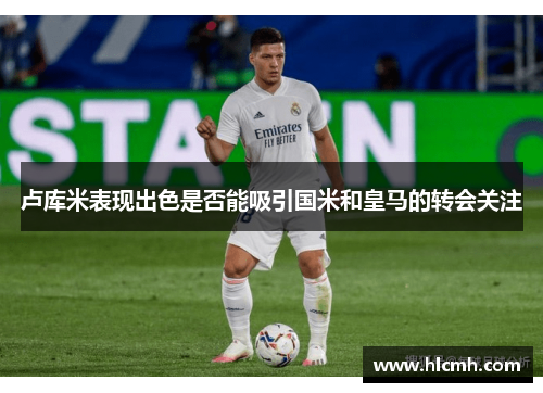 卢库米表现出色是否能吸引国米和皇马的转会关注