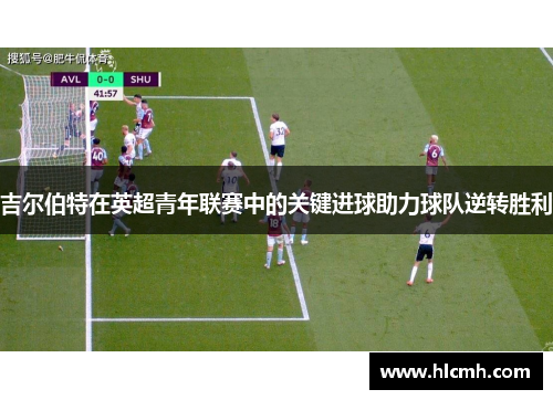 吉尔伯特在英超青年联赛中的关键进球助力球队逆转胜利 吉尔伯特在英超青年联赛中的关键进球助力球队逆转胜利