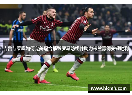 吉鲁与莱奥如何完美配合摧毁罗马防线并助力米兰赢得关键胜利 吉鲁与莱奥如何完美配合摧毁罗马防线并助力米兰赢得关键胜利