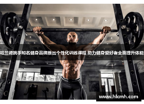 哈兰德携手知名健身品牌推出个性化训练课程 助力健身爱好者全面提升体能 哈兰德携手知名健身品牌推出个性化训练课程 助力健身爱好者全面提升体能