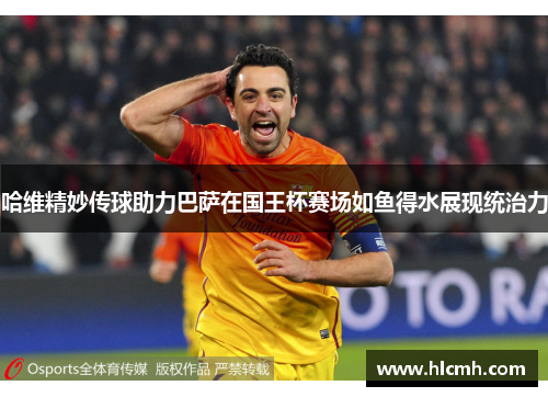 哈维精妙传球助力巴萨在国王杯赛场如鱼得水展现统治力 哈维精妙传球助力巴萨在国王杯赛场如鱼得水展现统治力