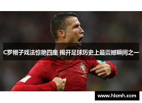 C罗帽子戏法惊艳四座 揭开足球历史上最震撼瞬间之一 C罗帽子戏法惊艳四座 揭开足球历史上最震撼瞬间之一