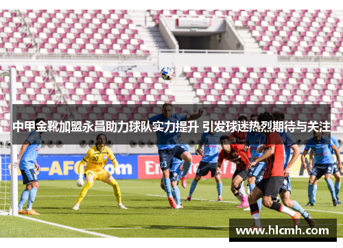 中甲金靴加盟永昌助力球队实力提升 引发球迷热烈期待与关注