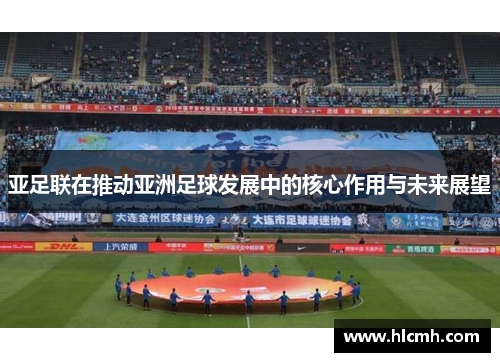 亚足联在推动亚洲足球发展中的核心作用与未来展望 亚足联在推动亚洲足球发展中的核心作用与未来展望