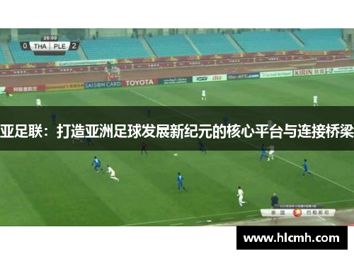 亚足联:打造亚洲足球发展新纪元的核心平台与连接桥梁 亚足联:打造亚洲足球发展新纪元的核心平台与连接桥梁