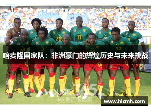 喀麦隆国家队：非洲豪门的辉煌历史与未来挑战