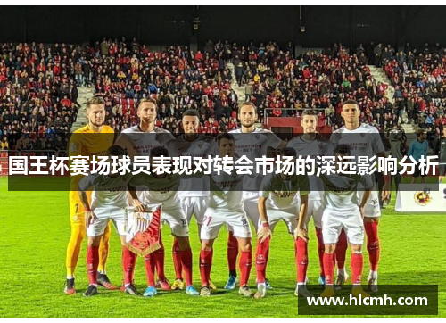 国王杯赛场球员表现对转会市场的深远影响分析 国王杯赛场球员表现对转会市场的深远影响分析
