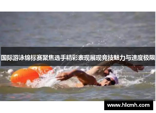 国际游泳锦标赛聚焦选手精彩表现展现竞技魅力与速度极限