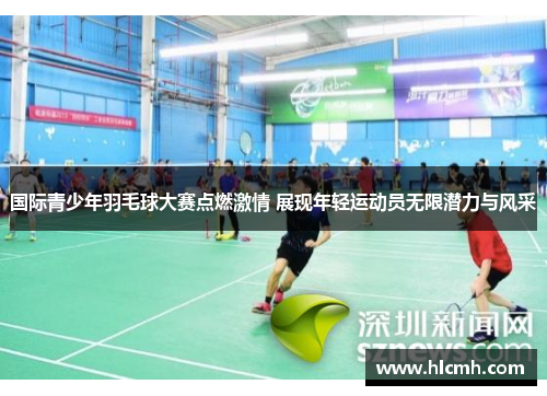 国际青少年羽毛球大赛点燃激情 展现年轻运动员无限潜力与风采 国际青少年羽毛球大赛点燃激情 展现年轻运动员无限潜力与风采