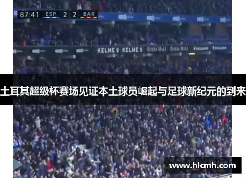 土耳其超级杯赛场见证本土球员崛起与足球新纪元的到来 土耳其超级杯赛场见证本土球员崛起与足球新纪元的到来