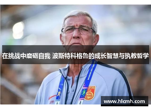 在挑战中磨砺自我 波斯特科格鲁的成长智慧与执教哲学 在挑战中磨砺自我 波斯特科格鲁的成长智慧与执教哲学