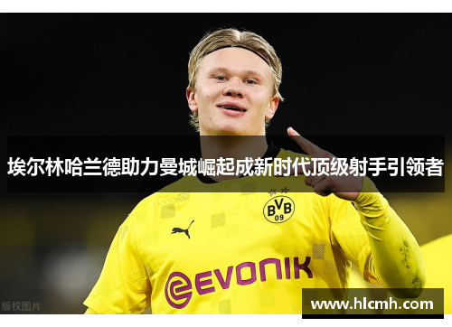 埃尔林哈兰德助力曼城崛起成新时代顶级射手引领者