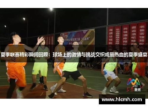 夏季联赛精彩瞬间回顾:球场上的激情与挑战交织成最热血的夏季盛宴 夏季联赛精彩瞬间回顾:球场上的激情与挑战交织成最热血的夏季盛宴