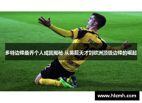 多特边锋桑乔个人成就揭秘 从英超天才到欧洲顶级边锋的崛起 多特边锋桑乔个人成就揭秘 从英超天才到欧洲顶级边锋的崛起