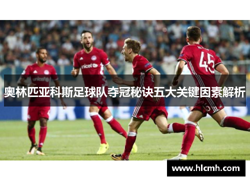 奥林匹亚科斯足球队夺冠秘诀五大关键因素解析 奥林匹亚科斯足球队夺冠秘诀五大关键因素解析