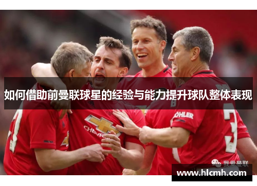 如何借助前曼联球星的经验与能力提升球队整体表现